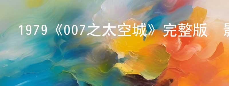 陳心安的動漫綜藝大全,1979《007之太空城》完整版電影/在線觀看/百度云-美劇天堂